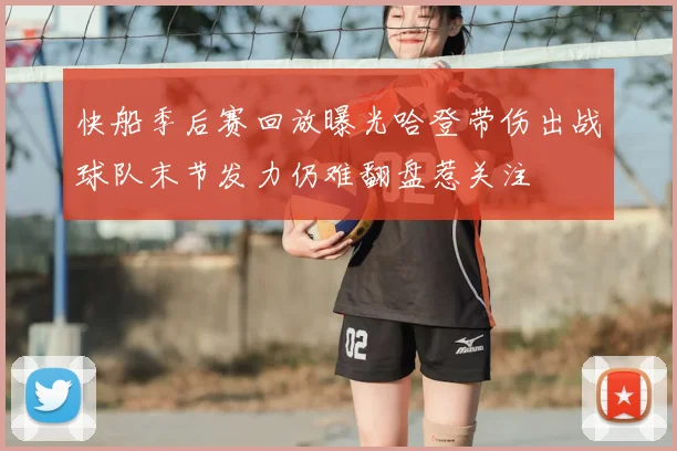 快船季后赛回放曝光哈登带伤出战球队末节发力仍难翻盘惹关注