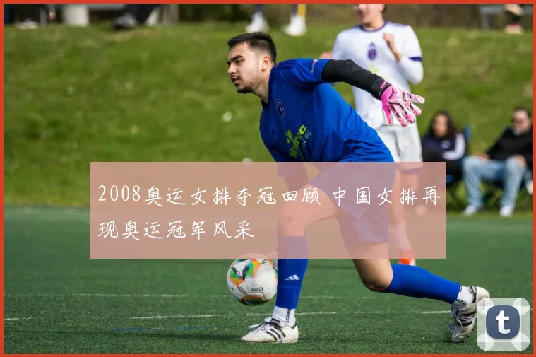 2008奥运女排夺冠回顾 中国女排再现奥运冠军风采