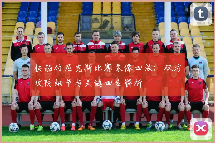 快船对尼克斯比赛录像回放：双方攻防细节与关键回合解析