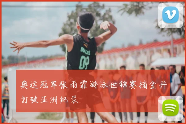 奥运冠军张雨霏游泳世锦赛摘金并打破亚洲纪录