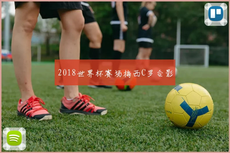 2018世界杯赛场梅西C罗合影