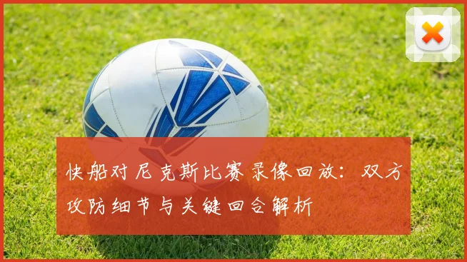 快船对尼克斯比赛录像回放：双方攻防细节与关键回合解析