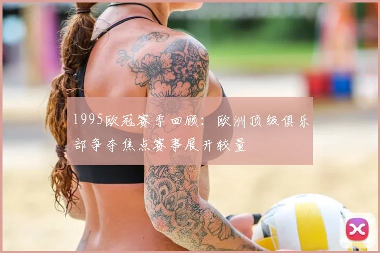 1995欧冠赛季回顾：欧洲顶级俱乐部争夺焦点赛事展开较量