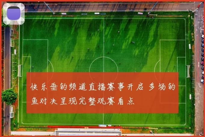 快乐垂钓频道直播赛事开启 多场钓鱼对决呈现完整观赛看点