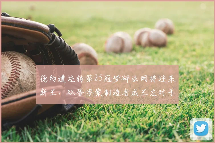 德约遭逆转第25冠梦碎法网将迎来新王，双蛋惨案制造者成王左对手