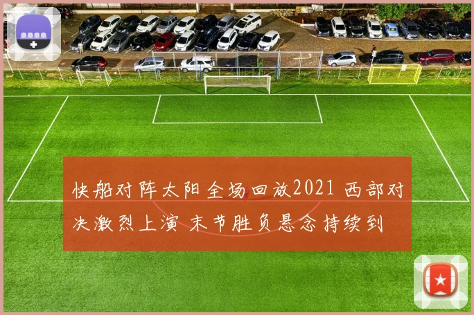 快船对阵太阳全场回放2021 西部对决激烈上演 末节胜负悬念持续到