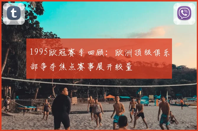1995欧冠赛季回顾：欧洲顶级俱乐部争夺焦点赛事展开较量
