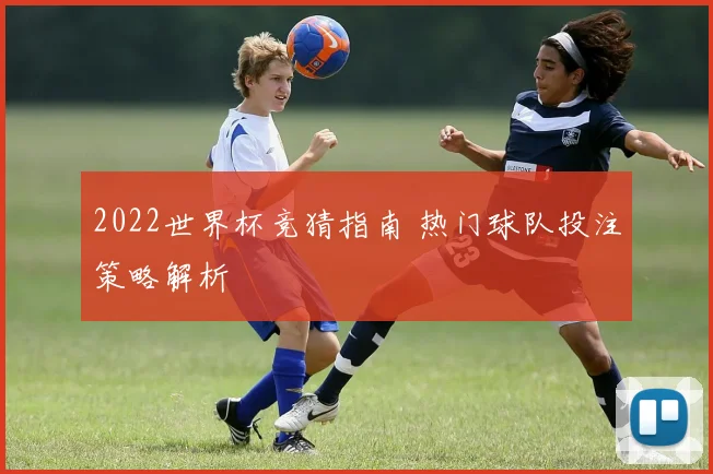 2022世界杯竞猜指南 热门球队投注策略解析