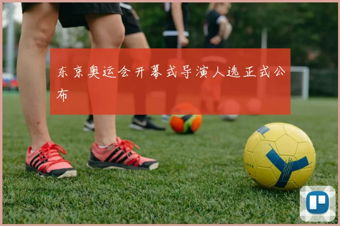 东京奥运会开幕式导演人选正式公布