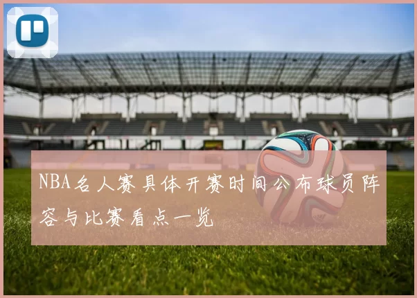 NBA名人赛具体开赛时间公布球员阵容与比赛看点一览