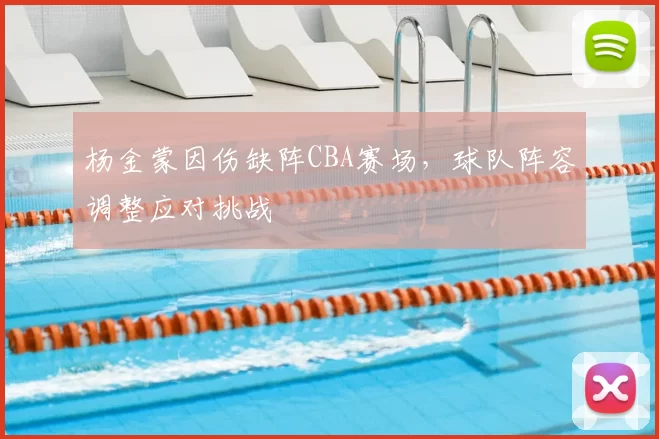 杨金蒙因伤缺阵CBA赛场,球队阵容调整应对挑战