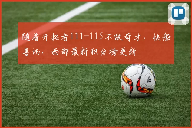 随着开拓者111-115不敌奇才，快船喜讯，西部最新积分榜更新