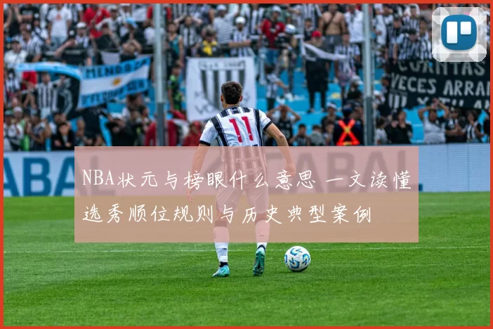 NBA状元与榜眼什么意思 一文读懂选秀顺位规则与历史典型案例