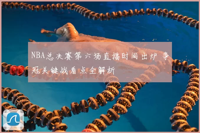 NBA总决赛第六场直播时间出炉 争冠关键战看点全解析