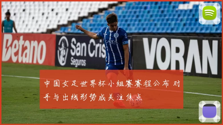 中国女足世界杯小组赛赛程公布 对手与出线形势成关注焦点