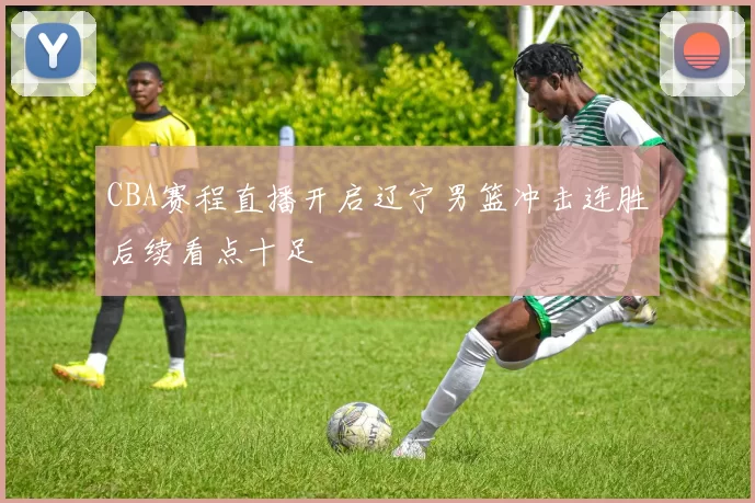 CBA赛程直播开启辽宁男篮冲击连胜后续看点十足