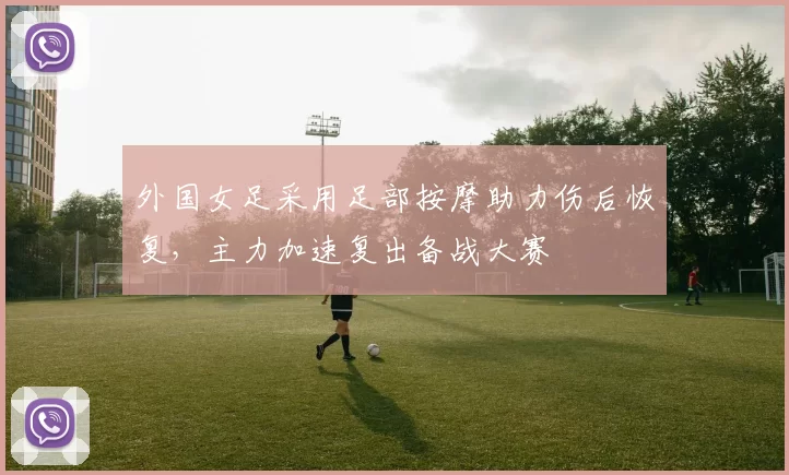 外国女足采用足部按摩助力伤后恢复，主力加速复出备战大赛