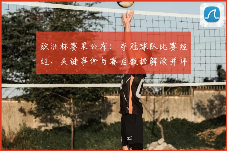欧洲杯赛果公布:夺冠球队比赛经过、关键事件与赛后数据解读并评估出线影响