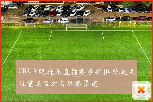 CBA今晚迎来直播赛事安排 球迷关注重点场次与观赛渠道