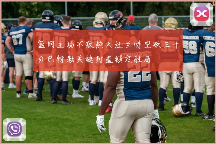 篮网主场不敌热火杜兰特空砍三十分巴特勒关键封盖锁定胜局