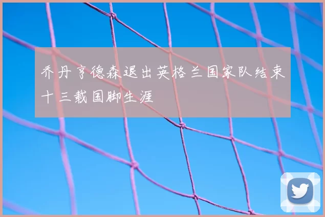 乔丹亨德森退出英格兰国家队结束十三载国脚生涯