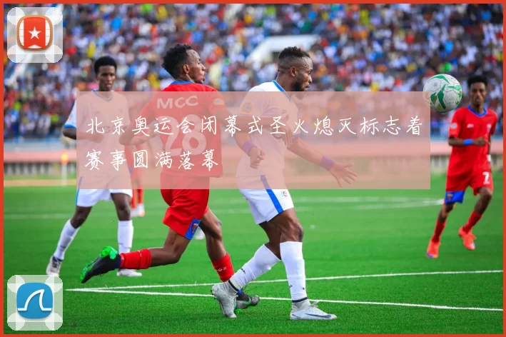 北京奥运会闭幕式圣火熄灭标志着赛事圆满落幕