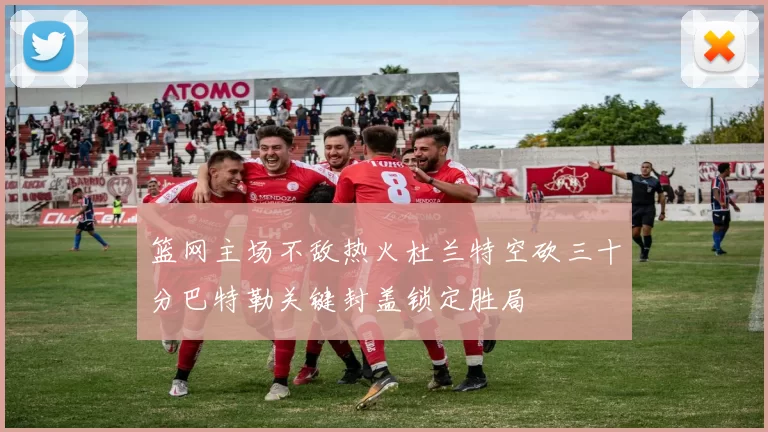 篮网主场不敌热火杜兰特空砍三十分巴特勒关键封盖锁定胜局