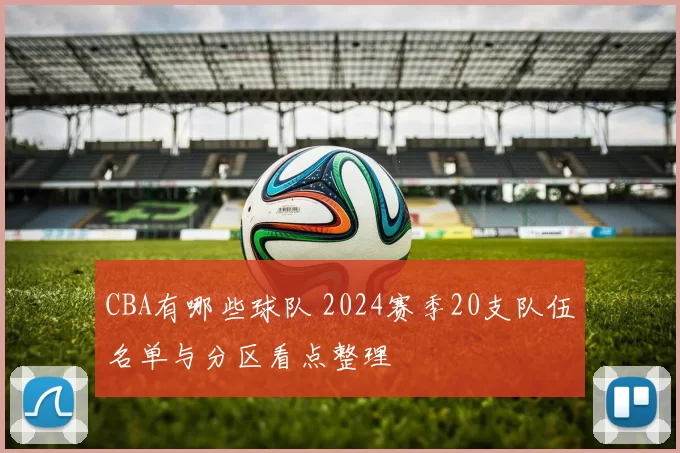 CBA有哪些球队 2024赛季20支队伍名单与分区看点整理