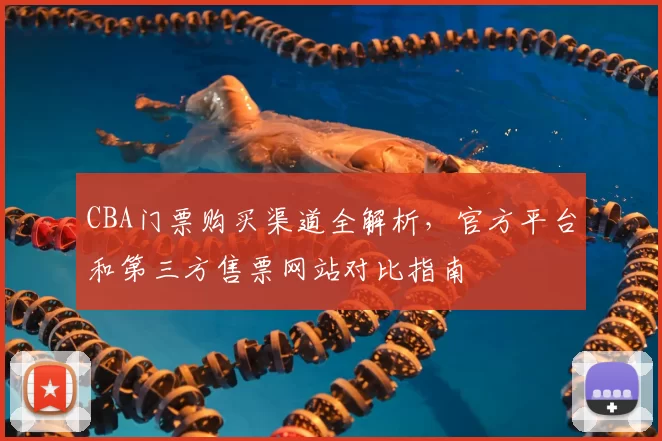 CBA门票购买渠道全解析,官方平台和第三方售票网站对比指南