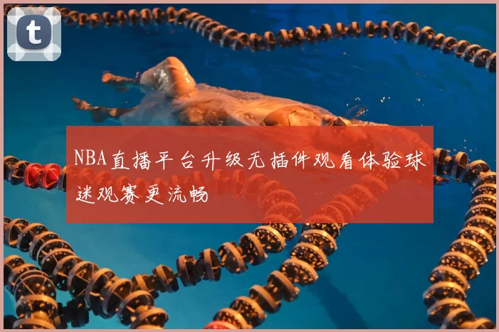 NBA直播平台升级无插件观看体验球迷观赛更流畅