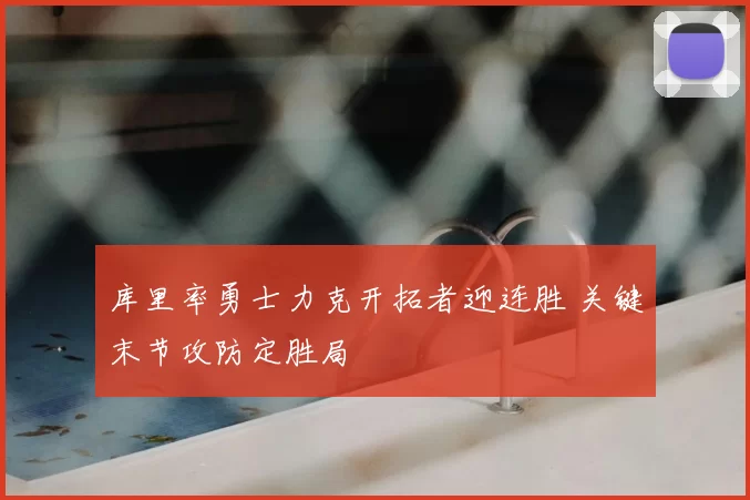 库里率勇士力克开拓者迎连胜 关键末节攻防定胜局