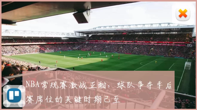 NBA常规赛激战正酣,球队争夺季后赛席位的关键时期已至