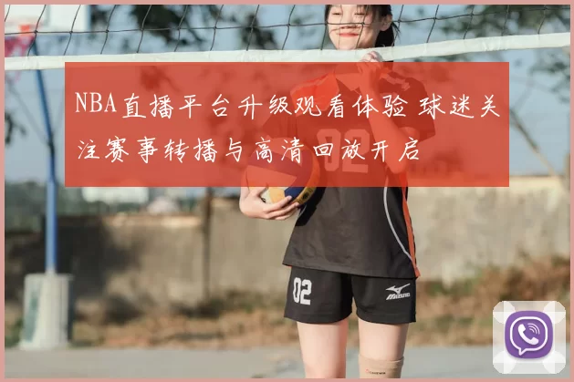 NBA直播平台升级观看体验 球迷关注赛事转播与高清回放开启