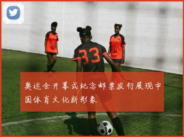 奥运会开幕式纪念邮票发行展现中国体育文化新形象