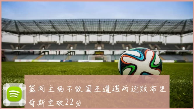 篮网主场不敌国王遭遇两连败布里奇斯空砍22分