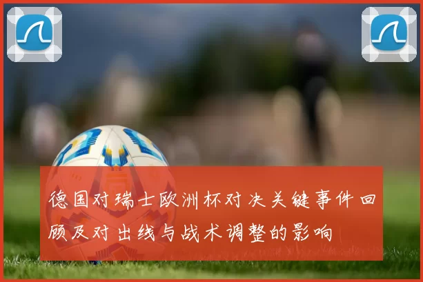 德国对瑞士欧洲杯对决关键事件回顾及对出线与战术调整的影响
