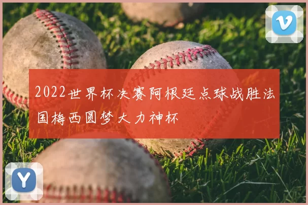 2022世界杯决赛阿根廷点球战胜法国梅西圆梦大力神杯