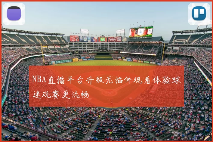 NBA直播平台升级无插件观看体验球迷观赛更流畅