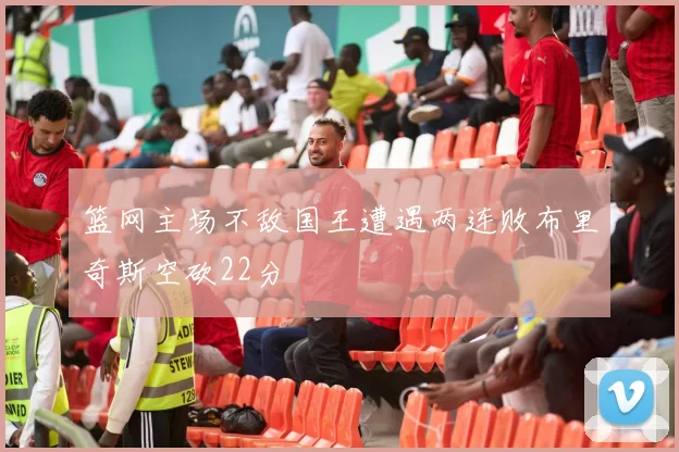 篮网主场不敌国王遭遇两连败布里奇斯空砍22分