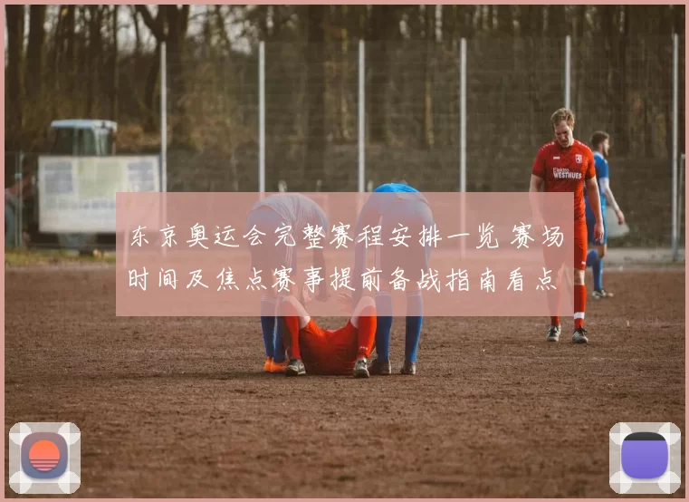 东京奥运会完整赛程安排一览 赛场时间及焦点赛事提前备战指南看点