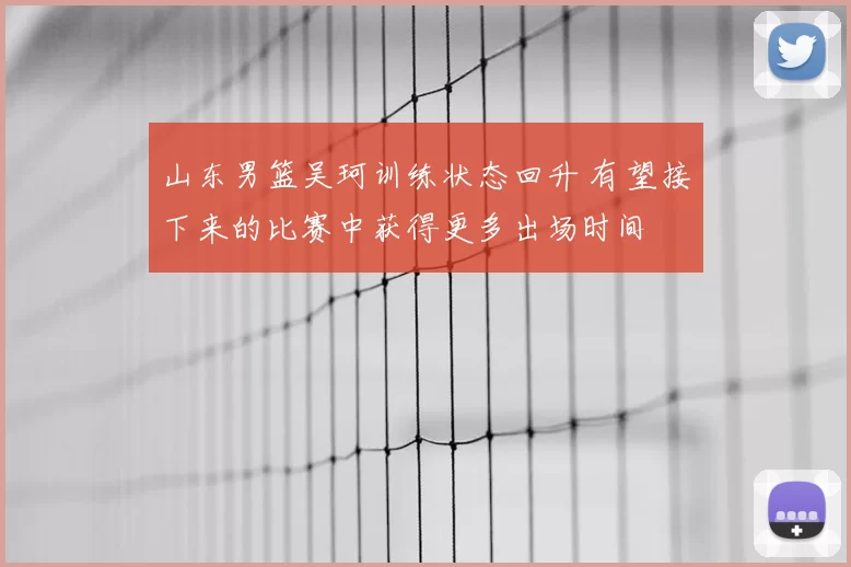 山东男篮吴珂训练状态回升 有望接下来的比赛中获得更多出场时间