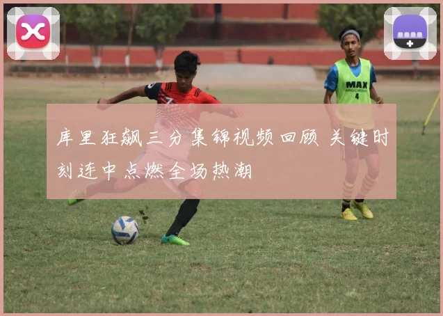 库里狂飙三分集锦视频回顾 关键时刻连中点燃全场热潮