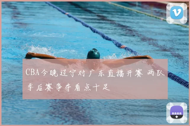 CBA今晚辽宁对广东直播开赛 两队季后赛争夺看点十足