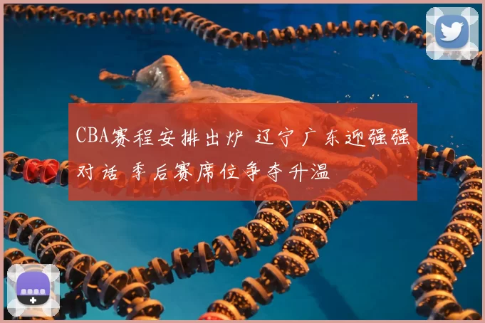 CBA赛程安排出炉 辽宁广东迎强强对话 季后赛席位争夺升温