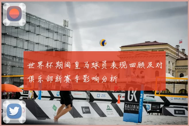 世界杯期间皇马球员表现回顾及对俱乐部新赛季影响分析