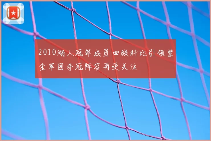 2010湖人冠军成员回顾科比引领紫金军团夺冠阵容再受关注
