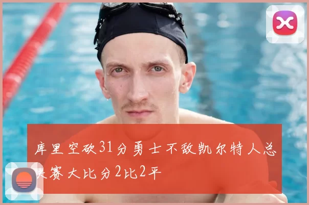 库里空砍31分勇士不敌凯尔特人总决赛大比分2比2平