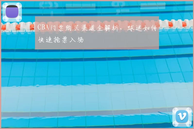 CBA门票购买渠道全解析,球迷如何快速抢票入场