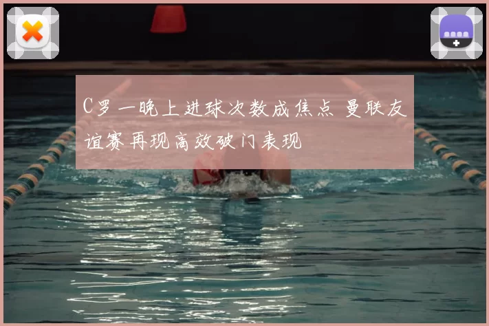 C罗一晚上进球次数成焦点 曼联友谊赛再现高效破门表现