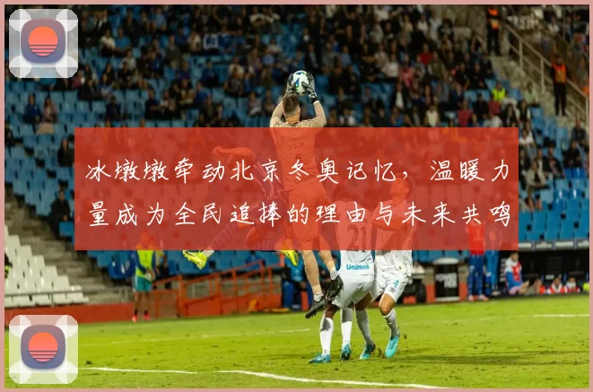 冰墩墩牵动北京冬奥记忆,温暖力量成为全民追捧的理由与未来共鸣